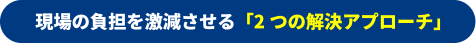 現場の負担を激減させる「2つの解決アプローチ」