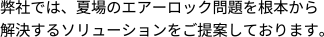 弊社では、夏場のエアーロック問題を根本から解決するソリューションをご提案しております。