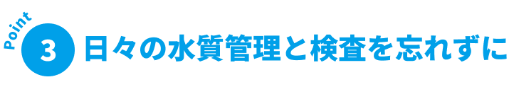 日々の水質管理と検査を忘れずに