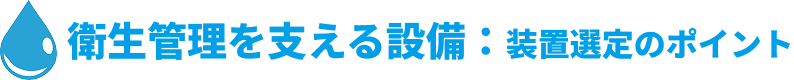 衛生管理を支える設備:装置選定のポイント